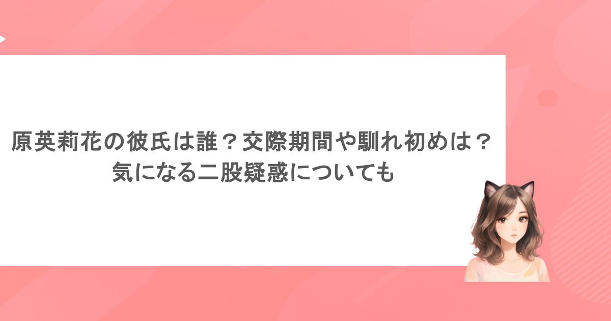 原英莉花の彼氏は誰？交際期間や馴れ初めは？気になる二股疑惑についても