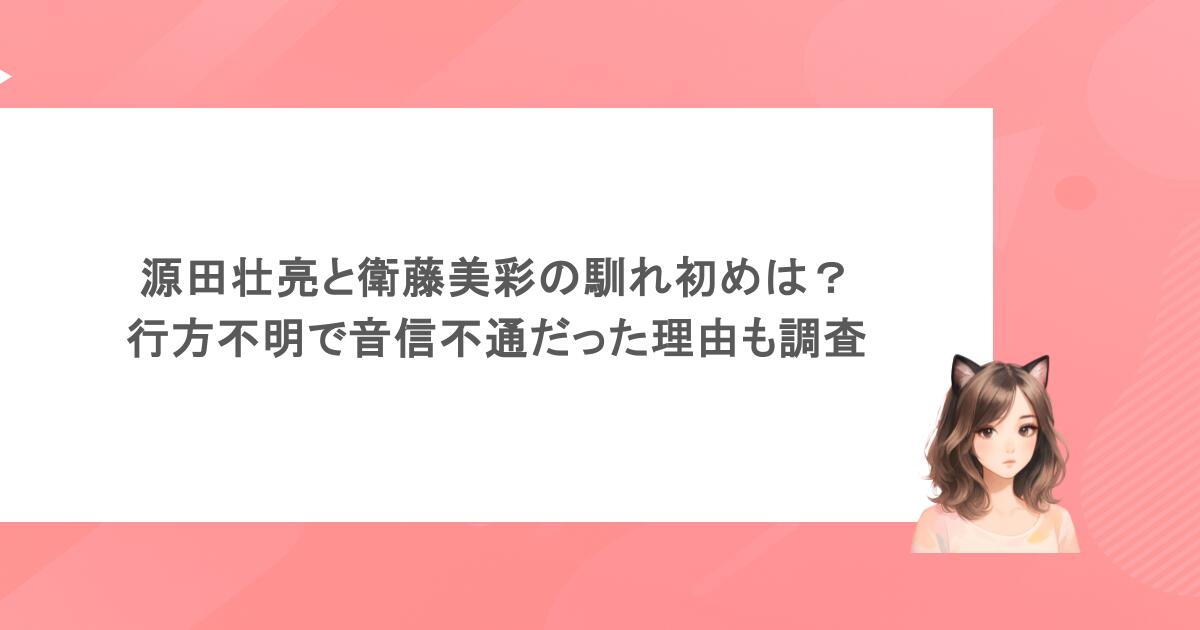 源田壮亮と衛藤美彩の馴れ初めは？行方不明で音信不通だった理由も調査