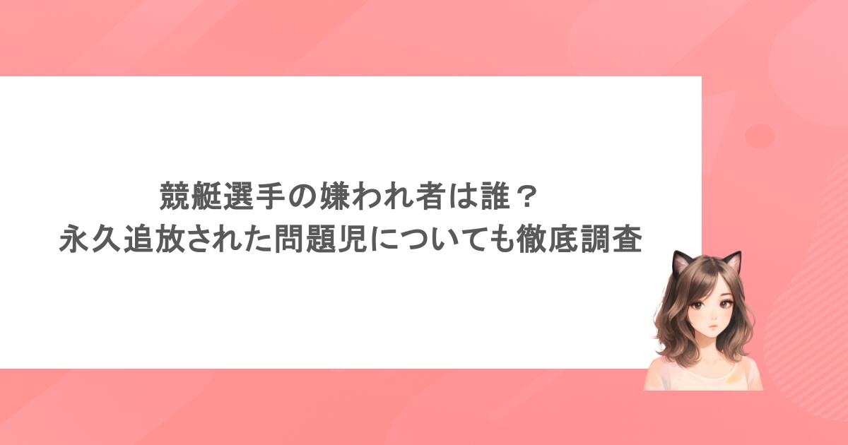 競艇選手の嫌われ者は誰？永久追放された問題児についても徹底調査