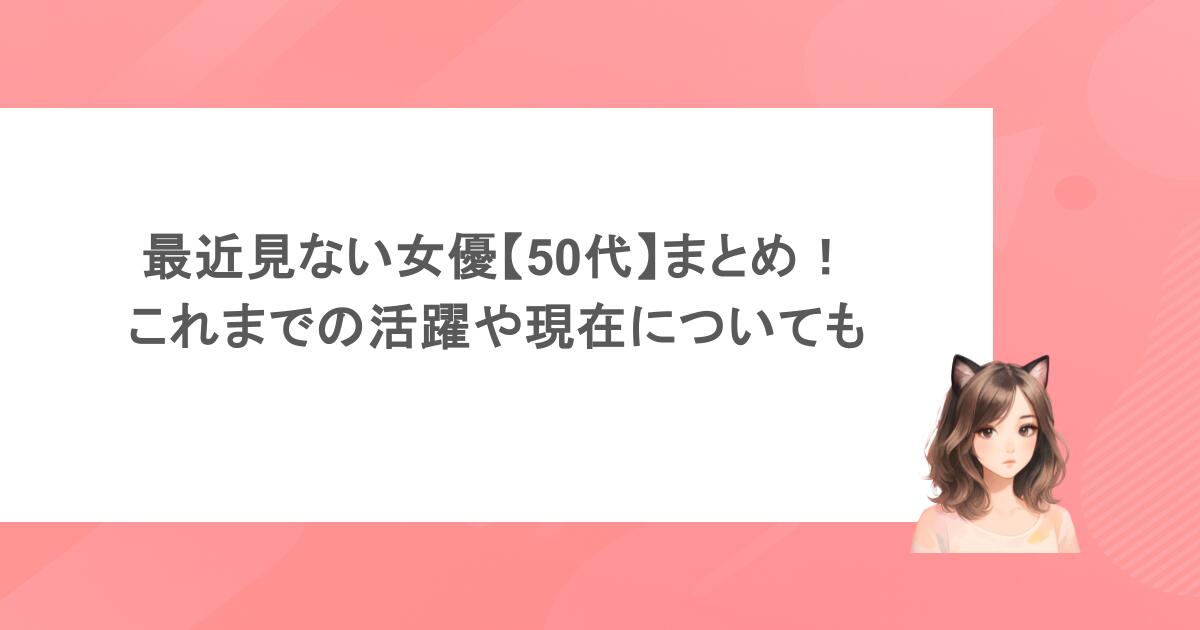 最近見ない女優【50代】まとめ！これまでの活躍や現在についても