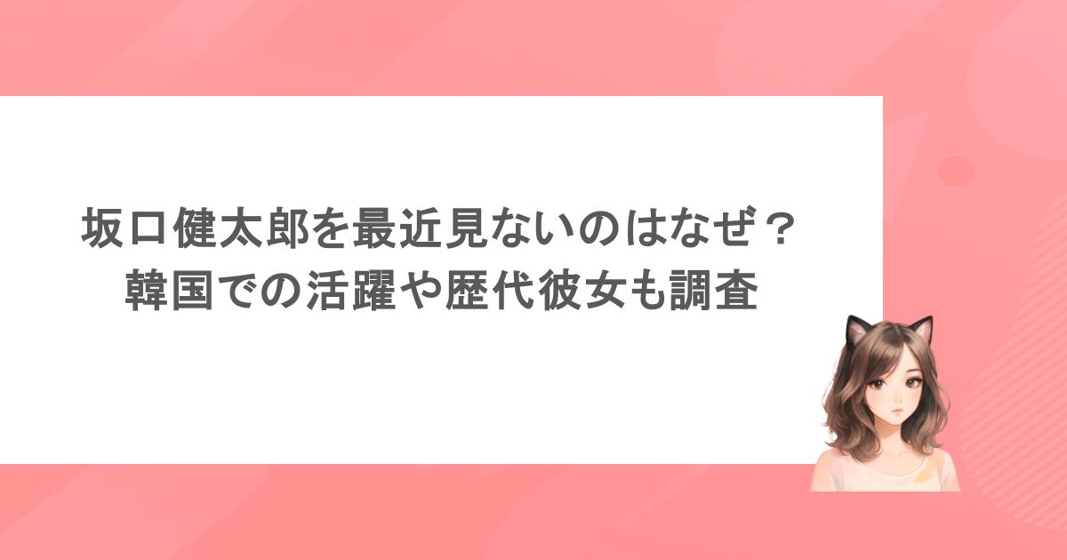 坂口健太郎を最近見ないのはなぜ？韓国での活躍や歴代彼女も調査