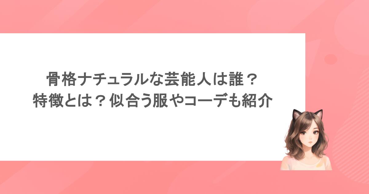 骨格ナチュラルな芸能人は誰？特徴とは？似合う服やコーデも紹介
