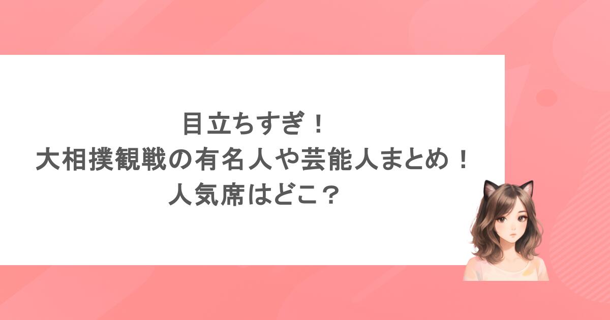 目立ちすぎ！大相撲観戦の有名人や芸能人まとめ！人気席はどこ？