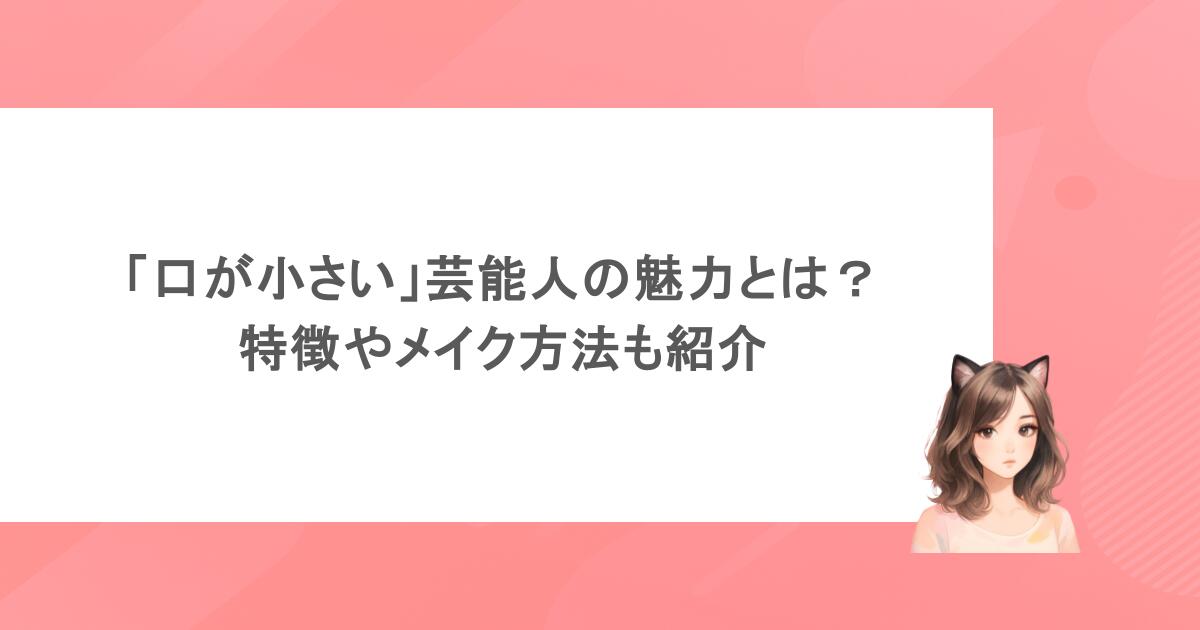 「口が小さい」芸能人の魅力とは？特徴やメイク方法も紹介