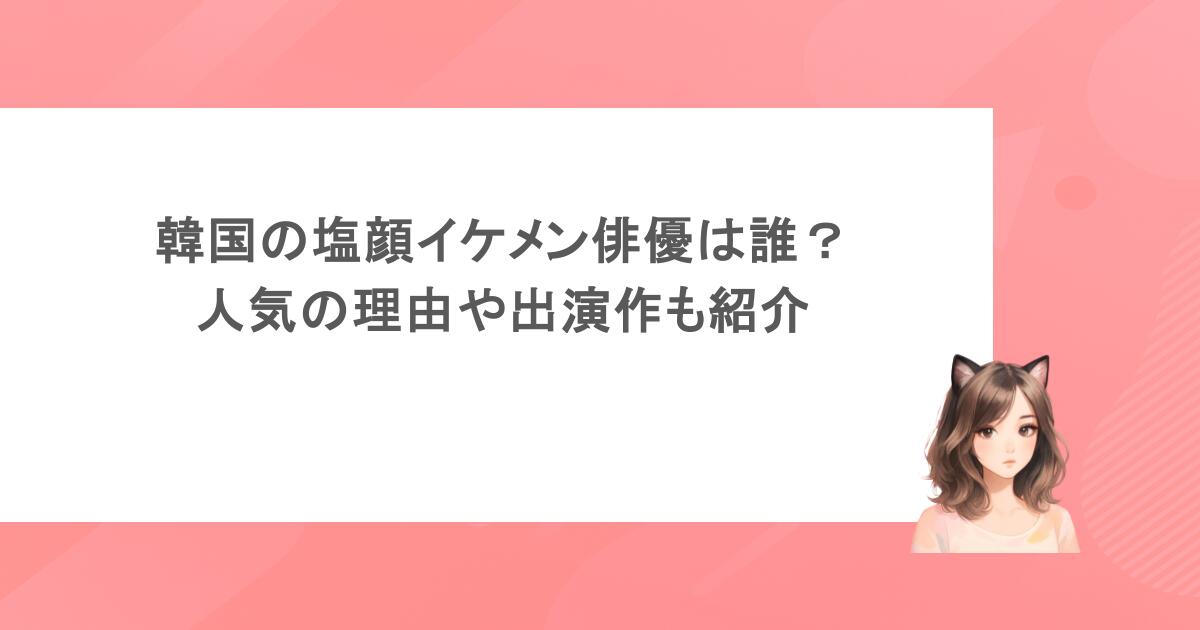 韓国の塩顔イケメン俳優は誰?人気の理由や出演作も紹介