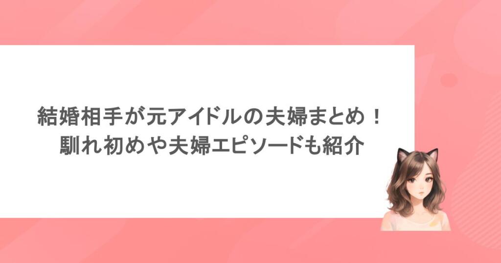 結婚相手が元アイドルの夫婦まとめ！馴れ初めや夫婦エピソードも紹介