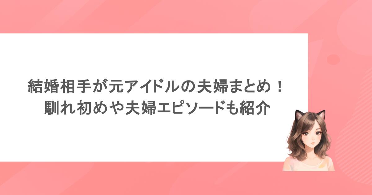 結婚相手が元アイドルの夫婦まとめ！馴れ初めや夫婦エピソードも紹介